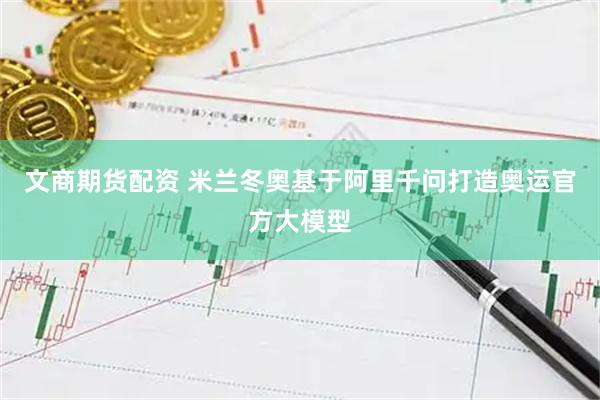 文商期货配资 米兰冬奥基于阿里千问打造奥运官方大模型