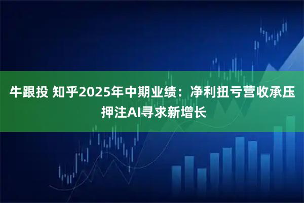 牛跟投 知乎2025年中期业绩：净利扭亏营收承压 押注AI寻求新增长