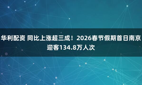 华利配资 同比上涨超三成！2026春节假期首日南京迎客134.8万人次