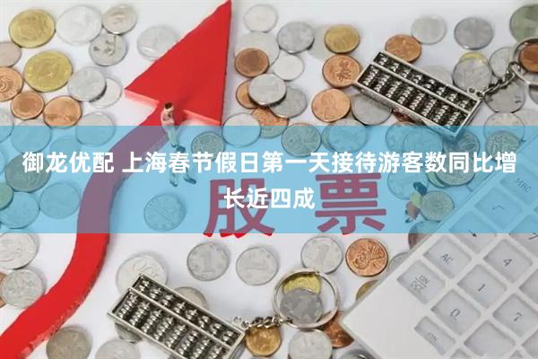 御龙优配 上海春节假日第一天接待游客数同比增长近四成