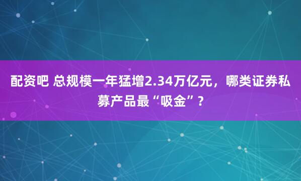 配资吧 总规模一年猛增2.34万亿元，哪类证券私募产品最“吸金”？