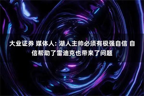 大业证券 媒体人: 湖人主帅必须有极强自信 自信帮助了雷迪克也带来了问题