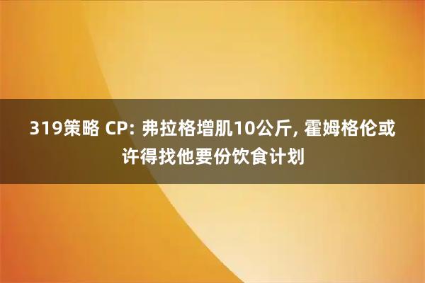319策略 CP: 弗拉格增肌10公斤, 霍姆格伦或许得找他要份饮食计划