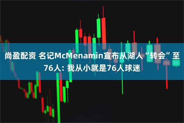 尚盈配资 名记McMenamin宣布从湖人“转会”至76人: 我从小就是76人球迷