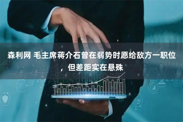 森利网 毛主席蒋介石曾在弱势时愿给敌方一职位，但差距实在悬殊
