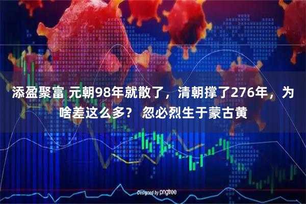 添盈聚富 元朝98年就散了，清朝撑了276年，为啥差这么多？ 忽必烈生于蒙古黄
