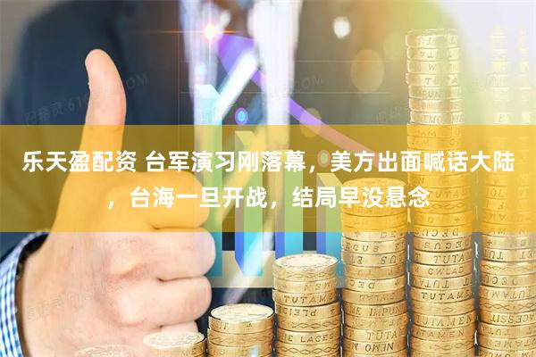 乐天盈配资 台军演习刚落幕，美方出面喊话大陆，台海一旦开战，结局早没悬念