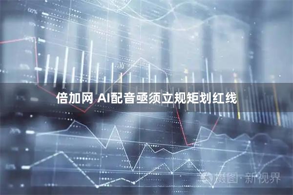 倍加网 AI配音亟须立规矩划红线