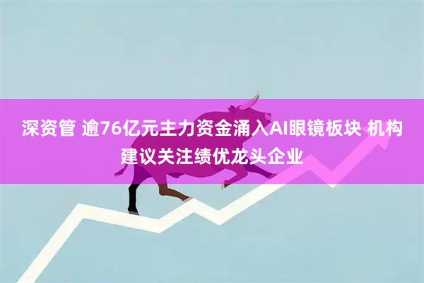 深资管 逾76亿元主力资金涌入AI眼镜板块 机构建议关注绩优龙头企业