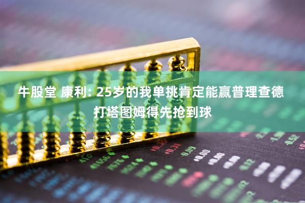 牛股堂 康利: 25岁的我单挑肯定能赢普理查德 打塔图姆得先抢到球