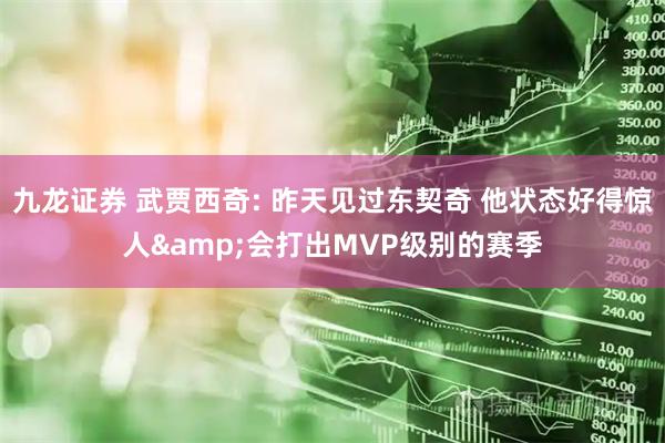 九龙证券 武贾西奇: 昨天见过东契奇 他状态好得惊人&会打出MVP级别的赛季