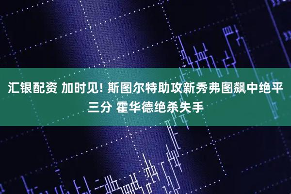 汇银配资 加时见! 斯图尔特助攻新秀弗图飙中绝平三分 霍华德绝杀失手