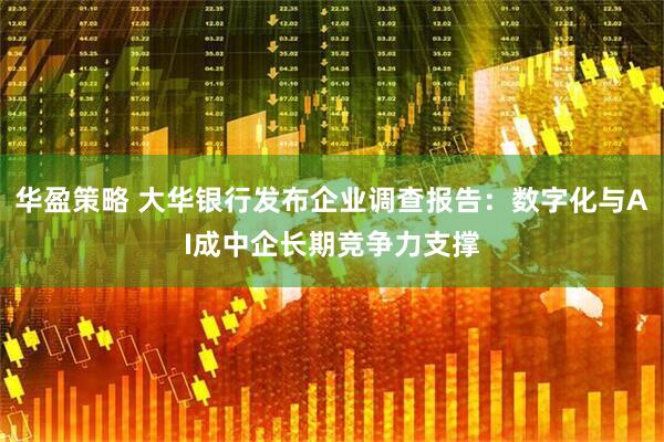 华盈策略 大华银行发布企业调查报告：数字化与AI成中企长期竞争力支撑